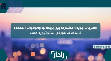 «ضربات جوية» مشتركة بين بريطانيا والولايات المتحدة تستهدف مواقع استراتيجية هامة